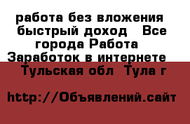 работа без вложения, быстрый доход - Все города Работа » Заработок в интернете   . Тульская обл.,Тула г.